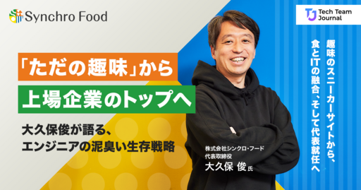 「ただの趣味」から上場企業のトップへ。シンクロ・フード大久保俊が語る、エンジニアの泥臭い生存戦略